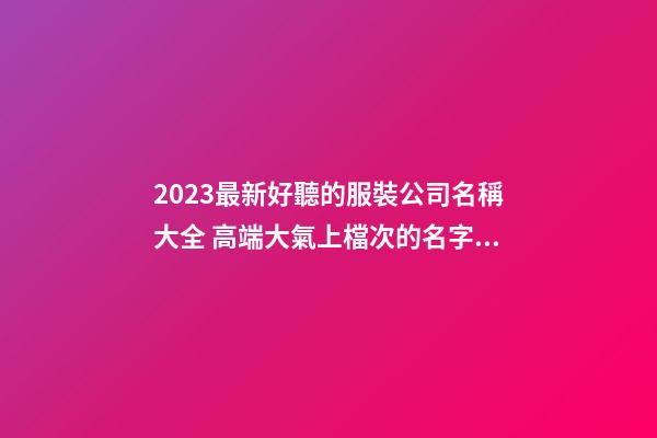 2023最新好聽的服裝公司名稱大全 高端大氣上檔次的名字-名學網-第1張-公司起名-玄機派